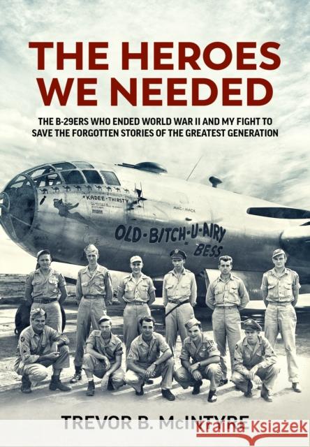 The Heroes We Needed: The B-29ers Who Ended World War II and My Fight to Save the Forgotten Stories of the Greatest Generation Trevor B. McIntyre 9781804511657 Helion & Company