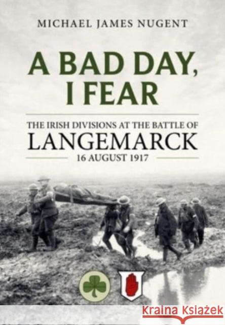 A Bad Day, I Fear: The Irish Divisions at the Battle of Langemarck, 16 August 1917 Michael James Nugent 9781804513262 Helion & Company