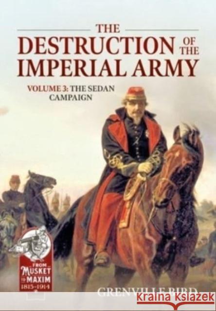 The Destruction of the Imperial Army Volume 3: The Sedan Campaign 1870 Grenville Bird 9781804513323 Helion & Company