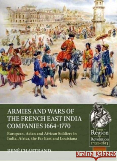Armies and Wars of the French East India Companies 1664-1770: European, Asian and African Soldiers in India, Africa, the Far East and Louisiana Ren? Chartrand 9781804513408 Helion & Company