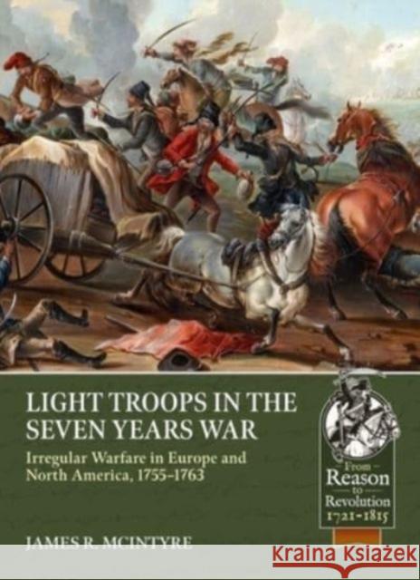 Light Troops in the Seven Years War: Irregular Warfare in Europe and North America, 1755-1763 James R. McIntyre 9781804513439 Helion & Company