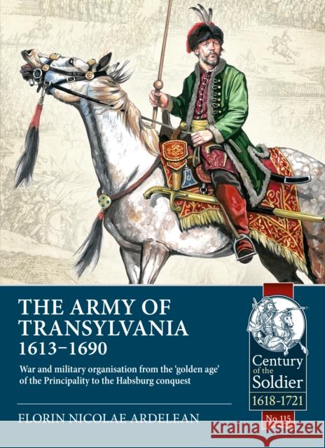 The Army of Transylvania 1613-1690: War and military organization from the ‘golden age’ of the Principality to the Habsburg conquest Florin Nicolae Ardelean 9781804513491 Helion & Company