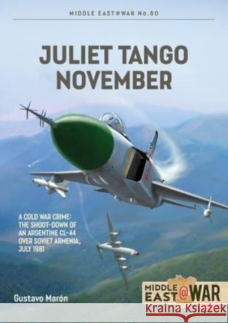 Juliet, Tango, November: A Cold War Crime: The Shoot-Down of an Argentine CL-44 over Soviet Armenia, July 1981 Gustavo Maron 9781804513712 Helion & Company