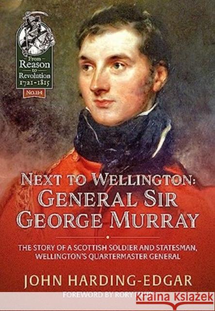 Next to Wellington: General Sir George Murray. The Story of a Scottish Soldier and Statesman, Wellington's Quartermaster General John Harding-Edgar 9781804513880