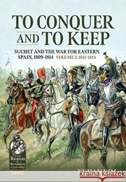 To Conquer and to Keep: Suchet and the War for Eastern Spain, 1809-1814, Volume 2 1811-1814 Yuhan Kim 9781804513965 Helion & Company
