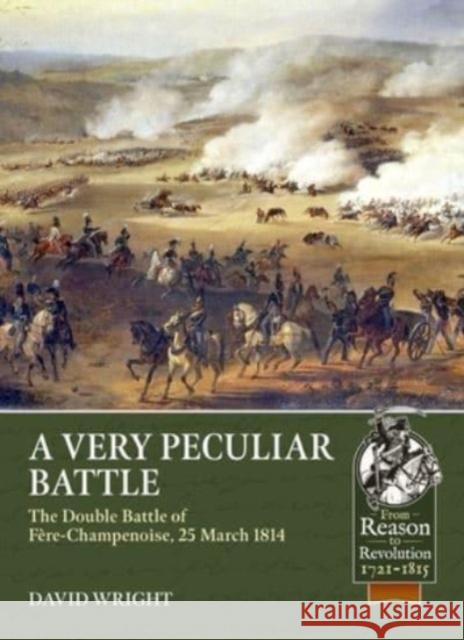 A Very Peculiar Battle: The Double Battle of Fere-Champenoise, 25 March 1814 David Wright 9781804514375 Helion & Company