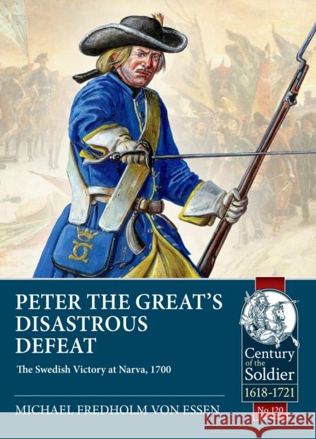 Peter the Great’s Disastrous Defeat: The Swedish Victory at Narva, 1700 Michael Fredholm von Essen 9781804514436 Helion & Company