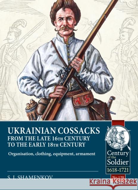Ukrainian Cossacks late 16th - early 18th century: Organisation, clothing, equipment, armament S.I. Shamenkov 9781804514467 Helion & Company