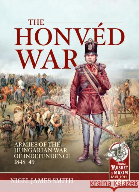 The Honved War: Armies of the Hungarian War of Independence 1848-49 Nigel James Smith 9781804514603 Helion & Company
