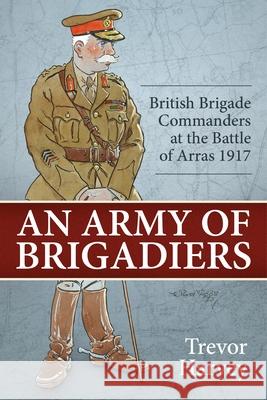 An Army of Brigadiers: British Brigade Commanders at the Battle of Arras 1917 Harvey, Trevor 9781804514757 Helion & Company