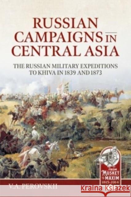 Russian Campaigns in Central Asia: The Russian Military Expeditions to Khiva in 1839 and 1873 V. a. Perovskii Emil Schmidt 9781804514795 Helion & Company