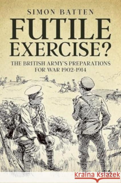 Futile Exercise?: The British Army's Preparations for War 1902-1914 Simon Batten 9781804515686