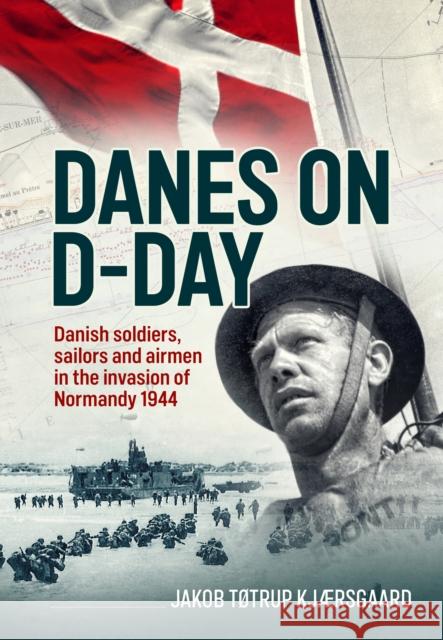 Danes on D-Day: Danish soldiers, sailors and airmen in the invasion of Normandy 1944 Jakob Tøtrup Kjærsgaard 9781804518786 Helion & Company