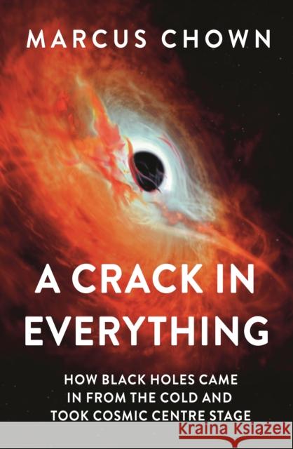 A Crack in Everything: How Black Holes Came in from the Cold and Took Cosmic Centre Stage Marcus Chown 9781804544327 Bloomsbury Publishing PLC