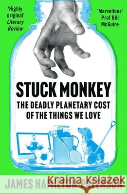 Stuck Monkey: The Deadly Planetary Cost of the Things We Love James Hamilton-Paterson 9781804545768 Bloomsbury Publishing (UK)