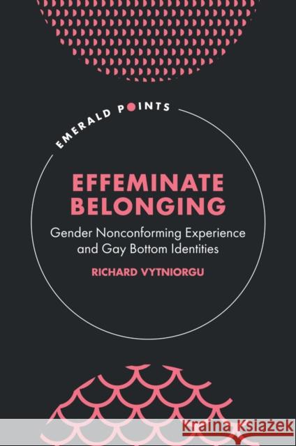 Effeminate Belonging: Gender Nonconforming Experience and Gay Bottom Identities Richard Vytniorgu 9781804550106 Emerald Publishing Limited