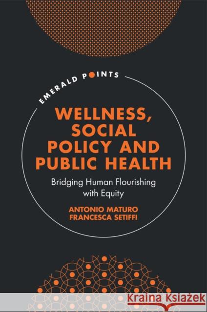 Wellness, Social Policy and Public Health: Bridging Human Flourishing with Equity Maturo, Antonio 9781804550267 Emerald Publishing Limited