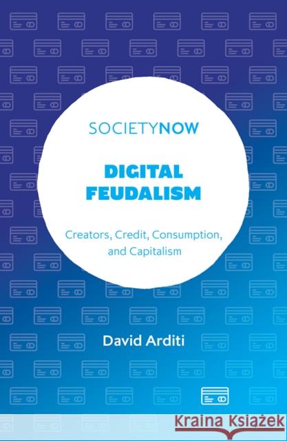 Digital Feudalism: Creators, Credit, Consumption, and Capitalism David Arditi 9781804557693 Emerald Publishing Limited