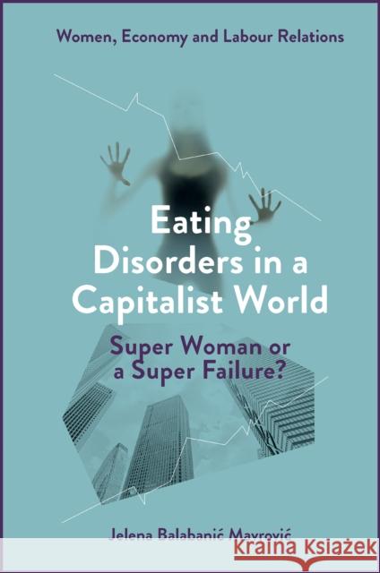 Eating Disorders in a Capitalist World: Super Woman or a Super Failure? Jelena (Centre for Eating Disorders BEA, Croatia) Balabanic Mavrovic 9781804557877 Emerald Publishing Limited