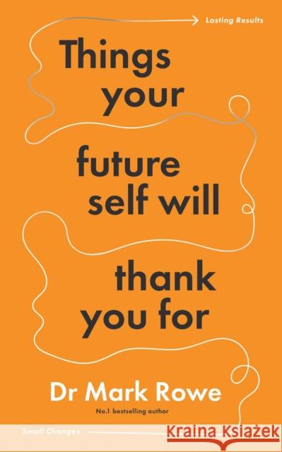 Things Your Future Self Will Thank You For: Small changes, lasting results Mark Rowe 9781804582329