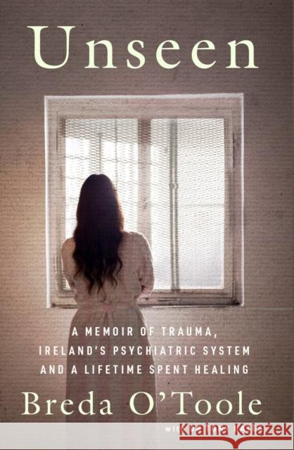 Unseen: A Memoir of Trauma, Ireland’s Psychiatric System and a Lifetime spent Healing Breda O'Toole 9781804583364