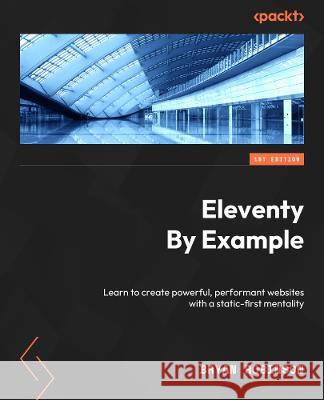 Eleventy by Example: Create powerful, performant websites with a static-first strategy Bryan Robinson 9781804610497