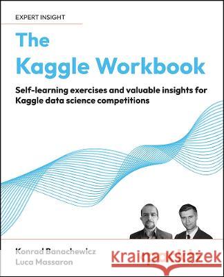 The Kaggle Workbook: Self-learning exercises and valuable insights for Kaggle data science competitions Konrad Banachewicz Luca Massaron 9781804611210 Packt Publishing