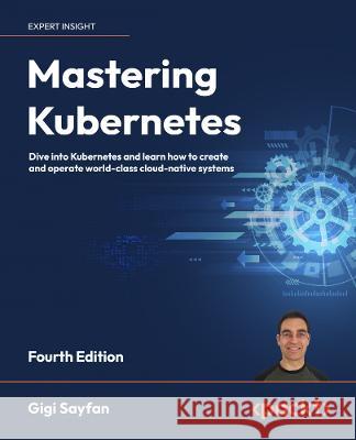 Mastering Kubernetes - Fourth Edition: Dive into Kubernetes and learn how to create and operate world-class cloud-native systems Gigi Sayfan Bilgin Ibryam 9781804611395 Packt Publishing