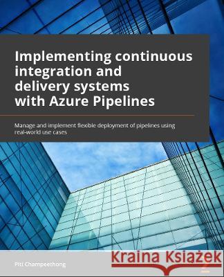 Implementing CI/CD Using Azure Pipelines: Manage and automate the secure flexible deployment of applications using real-world use cases Piti Champeethong Roberto Mardeni 9781804612491 Packt Publishing