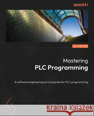 Mastering PLC Programming: The software engineering survival guide to automation programming M. T. White 9781804612880 Packt Publishing
