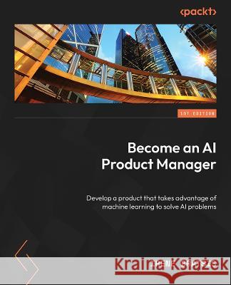 The AI Product Manager\'s Handbook: Develop a product that takes advantage of machine learning to solve AI problems Irene Bratsis 9781804612934 Packt Publishing