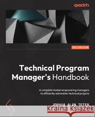 Technical Program Manager\'s Handbook: Empowering managers to efficiently manage technical projects and build a successful career path Joshua Alan Teter 9781804613559 Packt Publishing