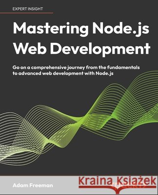 Mastering Node.js Web Development: Go on a comprehensive journey from the fundamentals to advanced web development with Node.js Adam Freeman 9781804615072