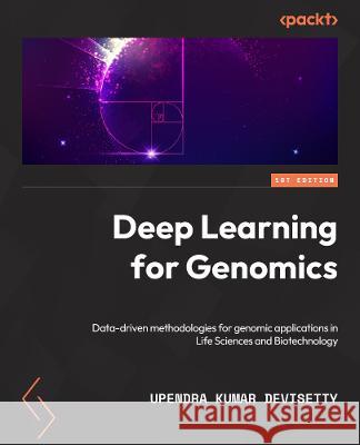Deep Learning for Genomics: Data-driven approaches for genomics applications in life sciences and biotechnology Upendra Kumar Devisetty 9781804615447