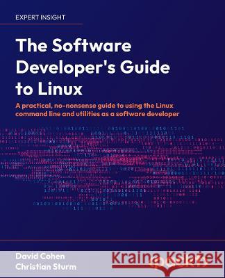 The Software Developer's Guide to Linux: A practical, no-nonsense guide to using the Linux command line and utilities as a software developer David Cohen Christian Sturm 9781804616925 Packt Publishing