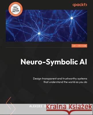 Neuro-Symbolic AI: Design transparent and trustworthy systems that understand the world as you do Alexiei Dingli, David Farrugia 9781804617625