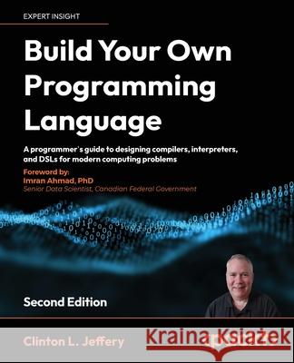 Build your own Programming Language - Second Edition: A programmer's guide to designing compilers, DSLs and interpreters for solving modern computing Clinton L. Jeffery 9781804618028 Packt Publishing