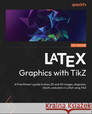 LaTeX Graphics with TikZ: A practitioner's guide to drawing 2D and 3D images, diagrams, charts, and plots Stefan Kottwitz 9781804618233 Packt Publishing Limited