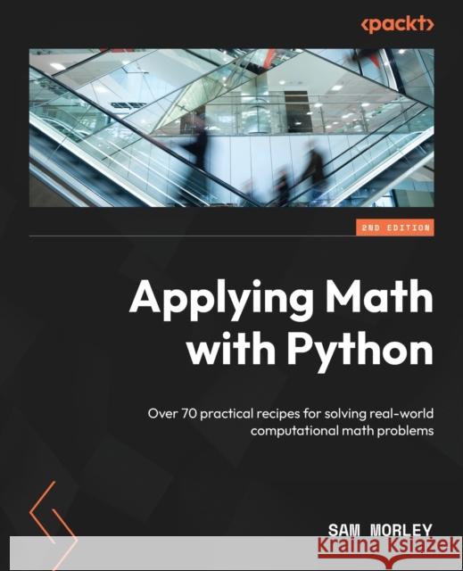 Applying Math with Python - Second Edition: Over 70 practical recipes for solving real-world computational math problems Sam Morley 9781804618370 Packt Publishing