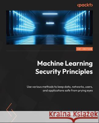 Machine Learning Security Principles: Keep data, networks, users, and applications safe from prying eyes John Paul Mueller 9781804618851 Packt Publishing