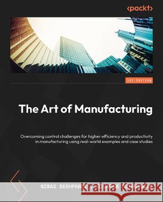 The Art of Manufacturing: Overcome control challenges for increasing efficiency in manufacturing using real-world examples Ninad Deshpande Sivaram Pothukuchi 9781804619452