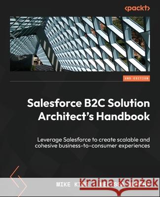 Salesforce B2C Solution Architect's Handbook - Second Edition: Leverage Salesforce to create scalable and cohesive business-to-consumer experiences Mike King Melissa Murphy 9781804619902 Packt Publishing