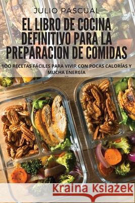 El Libro de Cocina Definitivo Para La Preparación de Comidas: 1oo Recetas Fáciles Para Vivir Con Pocas Calorías Y Mucha Energía Julio Pascual 9781804651544 Julio Pascual