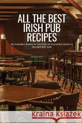 All the Best Irish Pub Recipes: 100 Incredible Recipes to Discover the Delicacies Cooked in Ireland's Best Pubs Maxwell Thornton   9781804658475 Maxwell Thornton