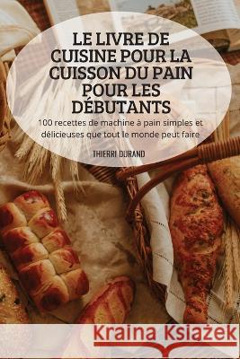 Le Livre de Cuisine Pour La Cuisson Du Pain Pour Les Débutants Thierri Durand 9781804659144 Thierri Durand