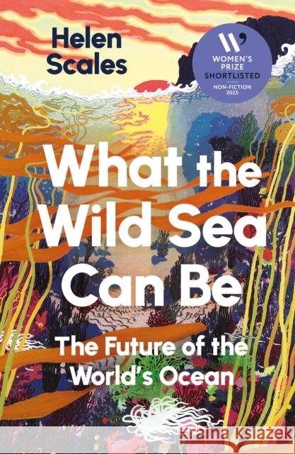 What the Wild Sea Can Be: Shortlisted for the Women's Prize for Nonfiction Helen Scales 9781804710531