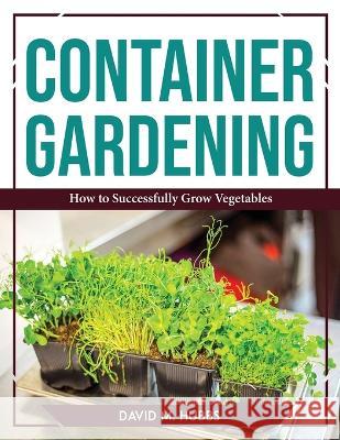 Container Gardening: How to Successfully Grow Vegetables David M Hubbs   9781804767559 David M. Hubbs