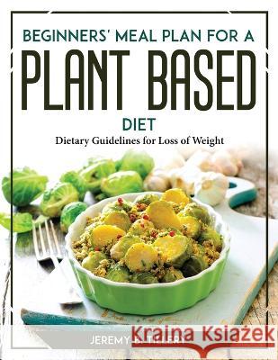 Beginners' Meal Plan for a Plant-Based Diet: Dietary Guidelines for Loss of Weight Jeremy B Tillery   9781804767726 Jeremy B. Tillery