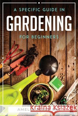 A Specific Guide in Gardening for Beginners Amelia Perez Bay   9781804769904 Amelia Perez Bay