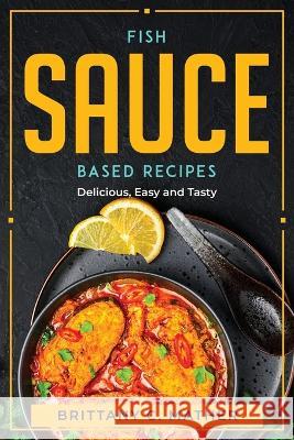 Fish Sauce Based Recipes: Delicious, Easy and Tasty Brittany C Mather   9781804770047 Brittany C. Mather